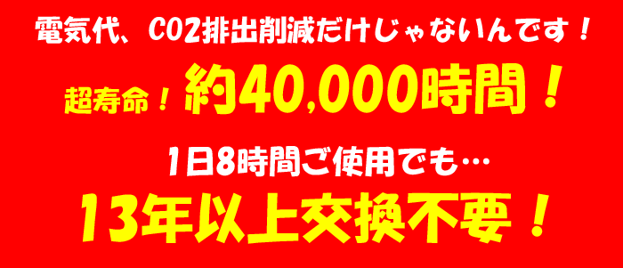 超寿命!約4万時間!1日8時間使用しても13年以上切れません。交換の手間が省けます。